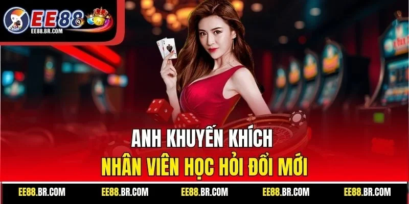 Anh khuyến khích nhân viên học hỏi đổi mới