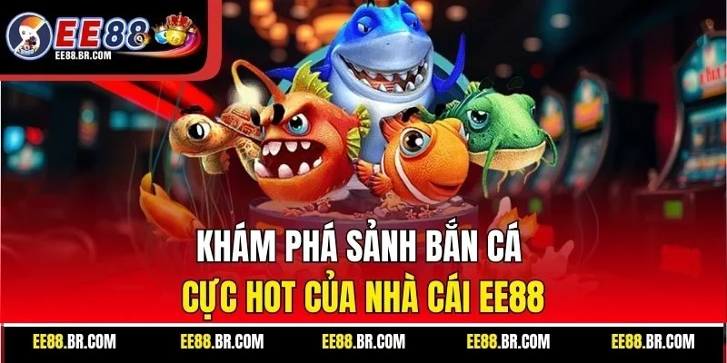 Khám phá sảnh bắn cá cực hot của nhà cái EE88