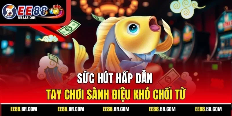 Sức hút hấp dẫn tay chơi sành điệu khó chối từ