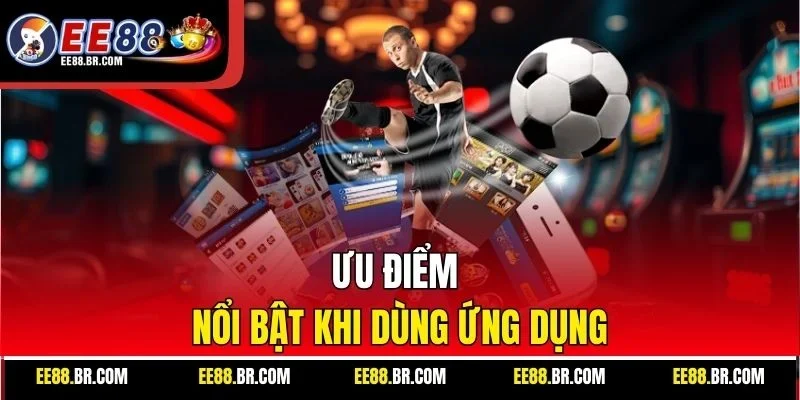 Ưu điểm nổi bật khi dùng ứng dụng